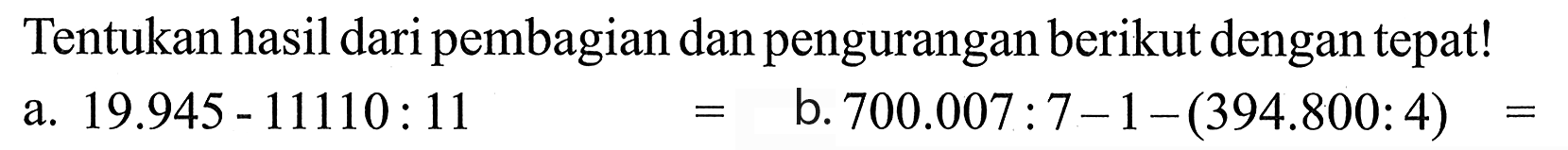 Tentukan hasil daripembagian dan pengurangan berikut dengan tepat! a.19.945 - 11110: b. 700.007 : 7 - 1-(394.800: 4)