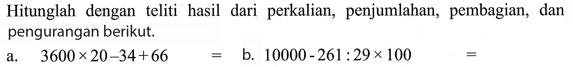 Hitunglah dengan teliti hasil dari perkalian, penjumlahan, pembagian; dan pengurangan berikut: 3600 x20-34+66 b_ 10000 - 261:29x 100 a.