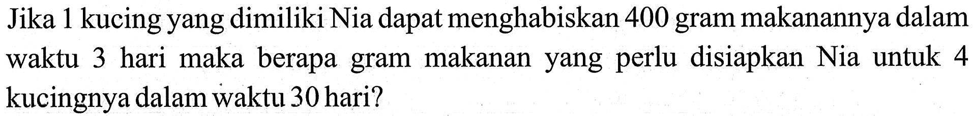 Jika 1 kucing yang dimiliki Nia dapat menghabiskan 400 gram makanannya dalam waktu 3 hari maka berapa gram makanan yang perlu disiapkan Nia untuk 4 kucingnya dalam waktu 30 hari?