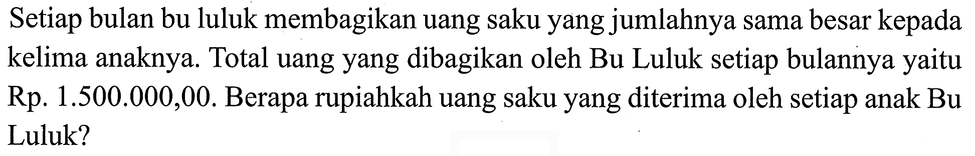 Setiap bulan bu luluk membagikan uang saku yang jumlahnya sama besar kepada kelima anaknya. Total uang yang dibagikan oleh Bu Luluk setiap bulannya yaitu Rp. 1.500.000,00. Berapa rupiahkah uang saku yang diterima oleh setiap anak Bu Luluk?