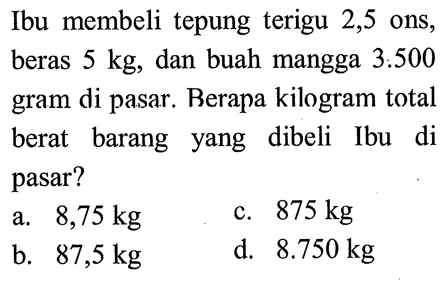 Ibu membeli tepung terigu 2,5 Ons, beras 5 kg, dan buah mangga 3.500 gram di pasar. Berapa kilogram total berat barang yang dibeli Ibu di pasar?