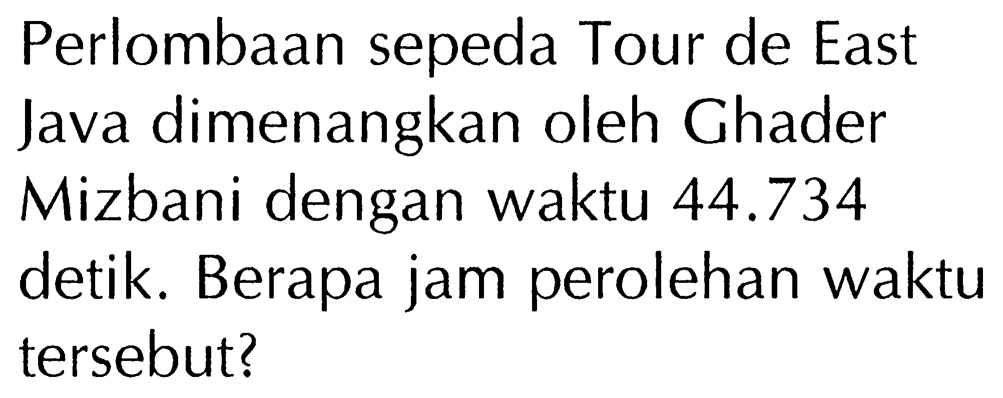 Perlombaan sepeda Tour de East Java dimenangkan oleh Ghader Mizbani dengan waktu  44.734  detik. Berapa jam perolehan waktu tersebut?