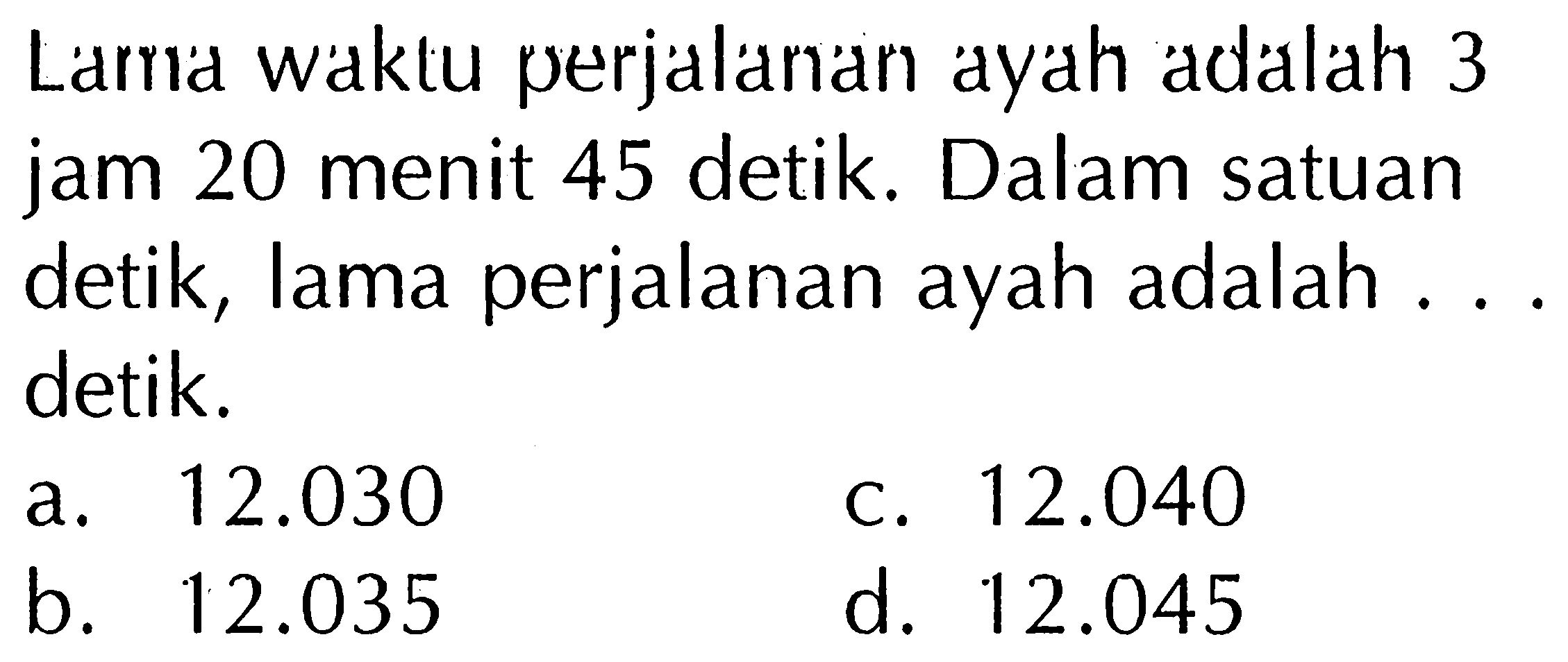 Larrı waklu perjalanan ayah adalah 3 jam 20 menit 45 detik. Dalam satuan detik, lama perjalanan ayah adalah ... detik.