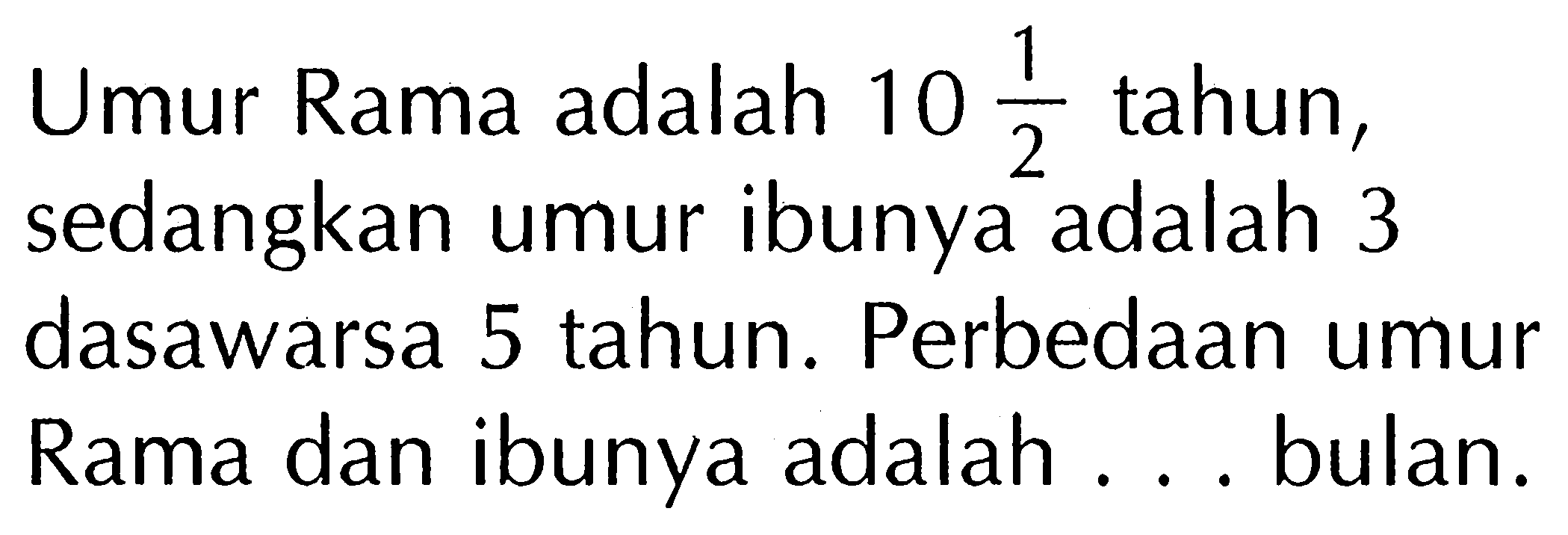 Umur Rama adalah 10 1/2 tahun, sedangkan umur ibunya adalah 3 dasawarsa 5 tahun. Perbedaan umur Rama dan ibunya adalah ... bulan. 