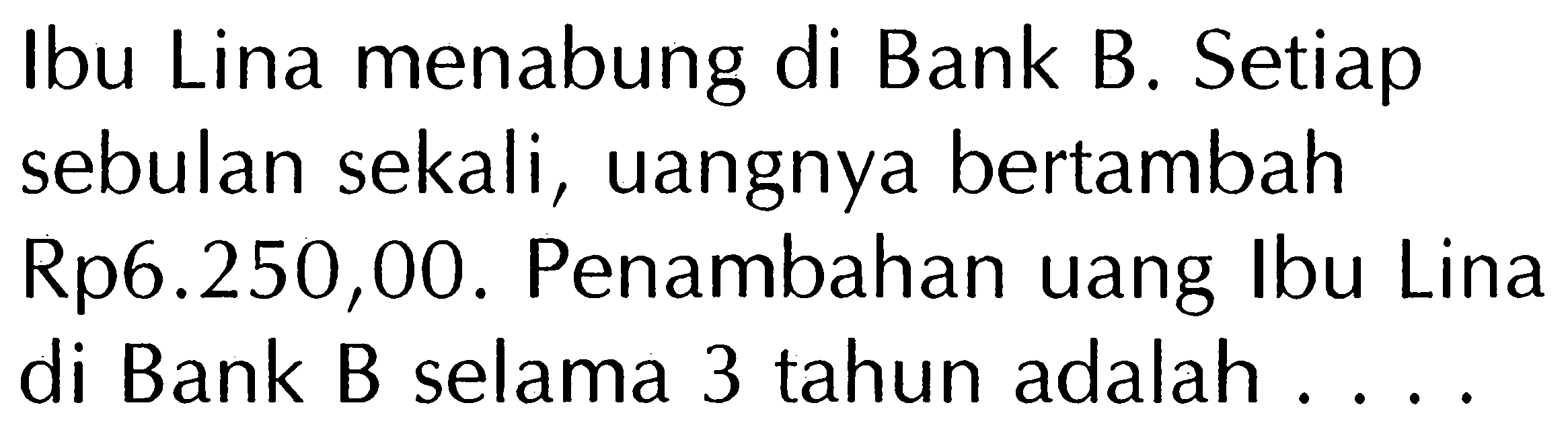 Ibu Lina menabung di Bank B. Setiap sebulan sekali, uangnya bertambah Rp6.250,00. Penambahan uang Ibu Lina di Bank B selama 3 tahun adalah....