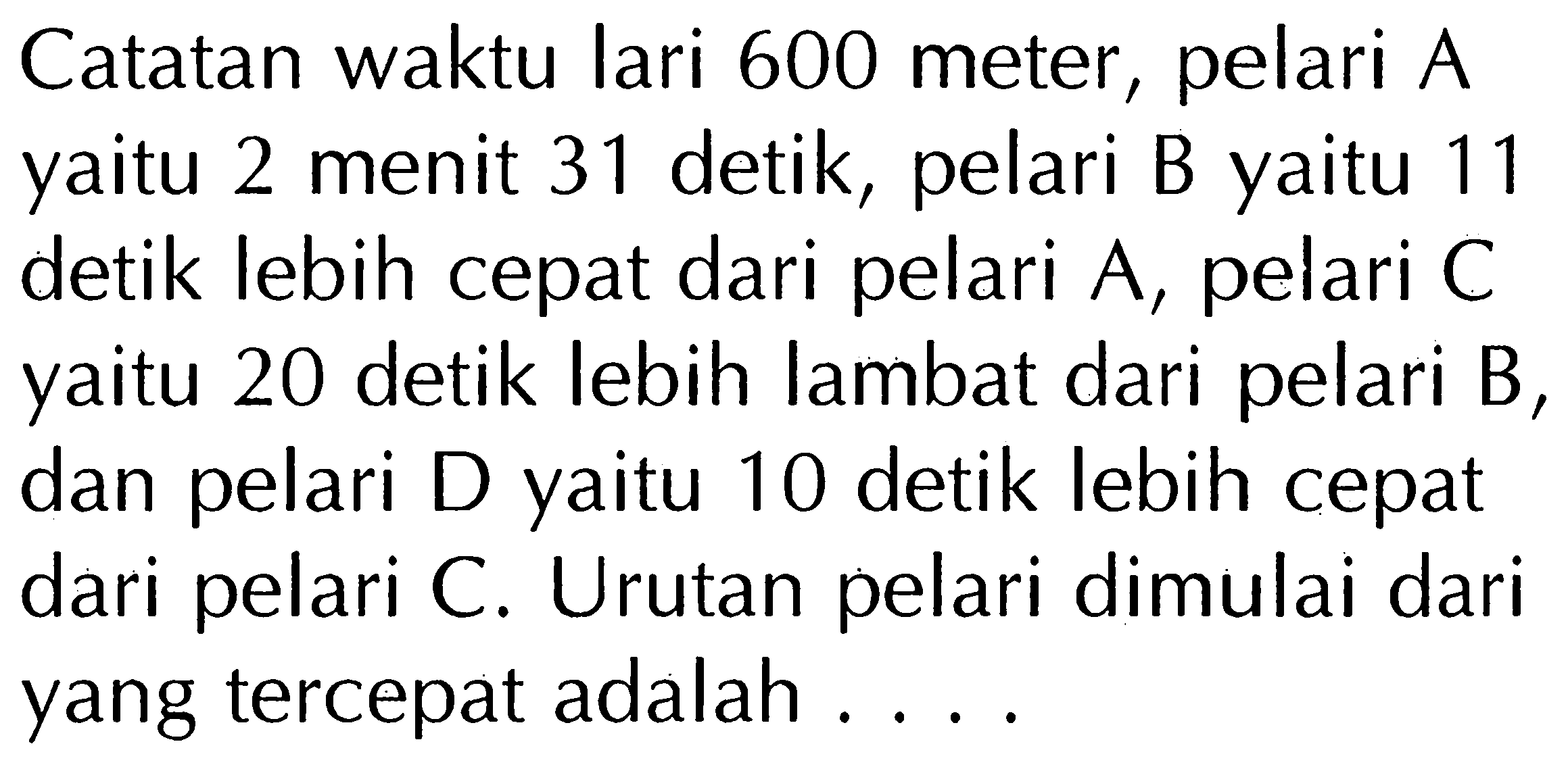 Catatan waktu lari 600 meter, pelari A yaitu 2 menit 31 detik, pelari B yaitu 11 detik lebih cepat dari pelari A, pelari C yaitu 20 detik lebih lambat dari pelari B, dan pelari D yaitu 10 detik lebih cepat dari pelari C. Urutan pelari dimulai dari yang tercepat adalah ....