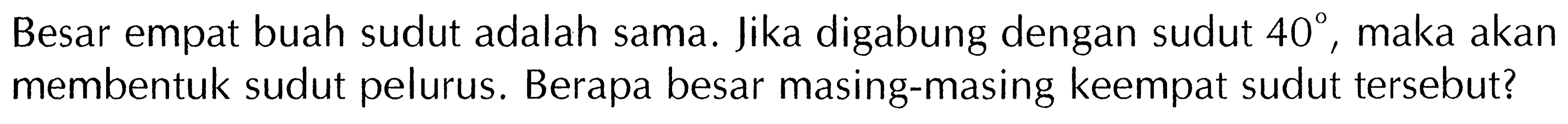 Besar empat buah sudut adalah sama. Jika digabung dengan sudut 40, maka akan membentuk sudut pelurus. Berapa besar masing-masing keempat sudut tersebut?