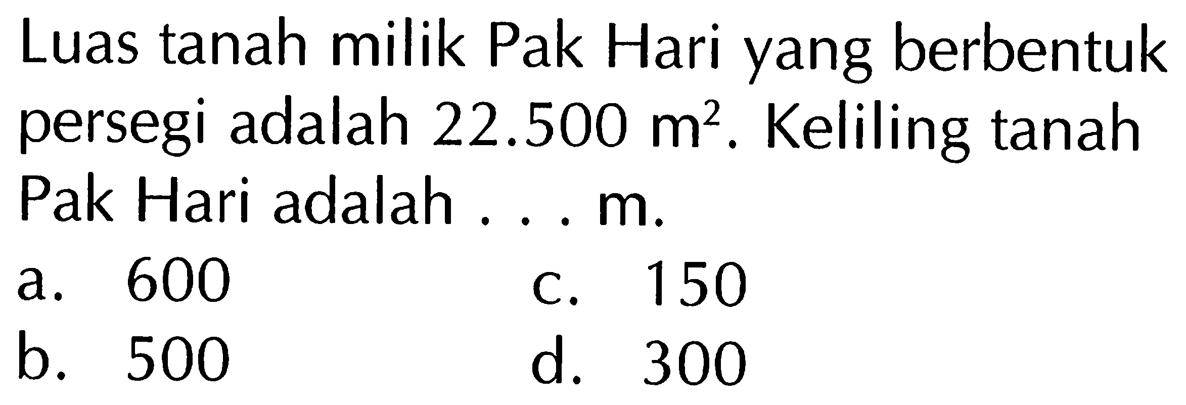 Luas tanah milik Pak Hari yang berbentuk persegi adalah 22.500 m^2. Keliling tanah Pak Hari adalah .... m.
