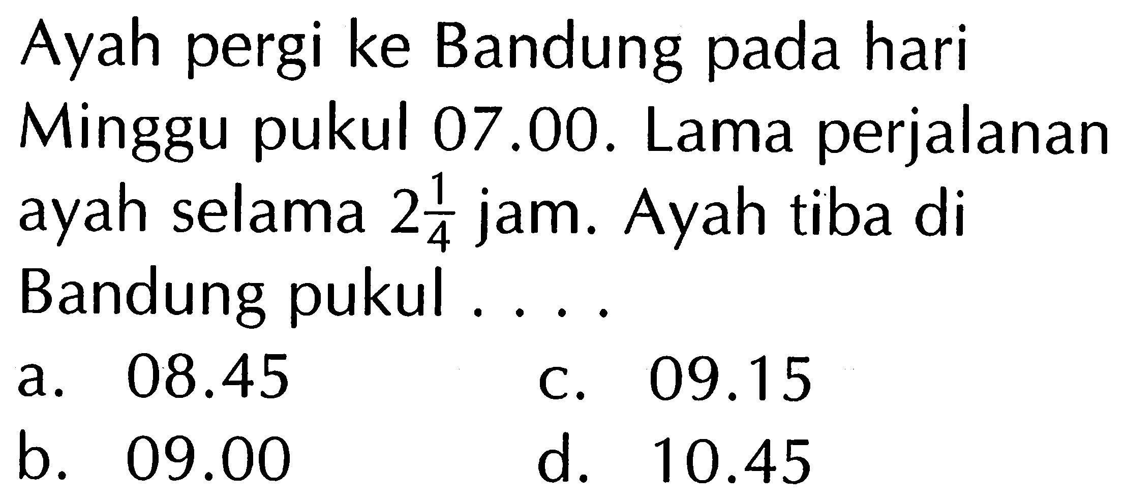 Ayah pergi ke Bandung pada hari Minggu pukul 07.00. Lama perjalanan ayah selama 2 1/4 jam. Ayah tiba di Bandung pukul ....