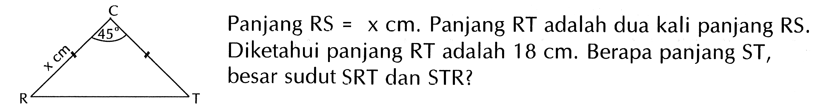 Panjang RS =x cm. Panjang RT adalah dua kali panjang RS. Diketahui panjang RT adalah 18 cm. Berapa panjang ST, besar sudut SRT dan STR? C 45 x cm R T