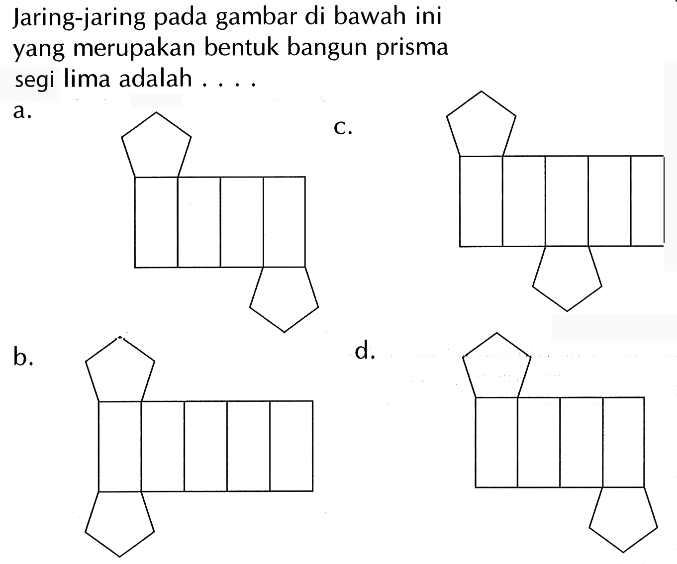 Jaring-jaring pada gambar di bawah ini yang merupakan bentuk bangun prisma segi lima adalah ....
 a .
b.
d.