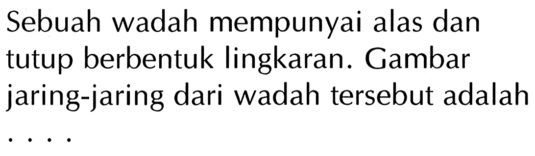 Sebuah wadah mempunyai alas dan tutup berbentuk lingkaran. Gambar jaring-jaring dari wadah tersebut adalah ....