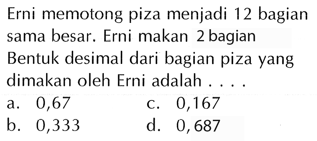 Erni memotong piza menjadi 12 bagian sama besar. Erni makan 2 bagian Bentuk desimal dari bagian piza yang dimakan oleh Erni adalah ....
