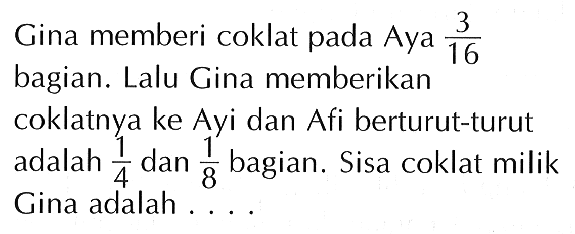 Gina memberi coklat pada Aya 3/16 bagian. Lalu Gina memberikan coklatnya ke Ayi dan Afi berturut-turut adalah 1/4 dan 1/8 bagian. Sisa coklat milik Gina adalah ....