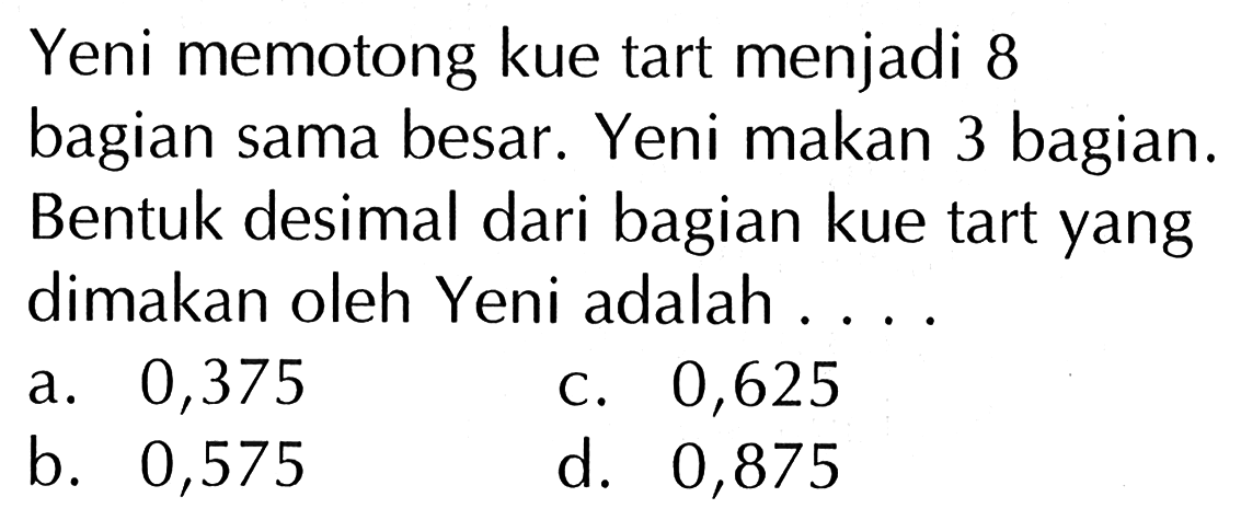 Yeni memotong kue tart menjadi 8 bagian sama besar. Yeni makan 3 bagian. Bentuk desimal dari bagian kue tart yang dimakan oleh Yeni adalah ....
