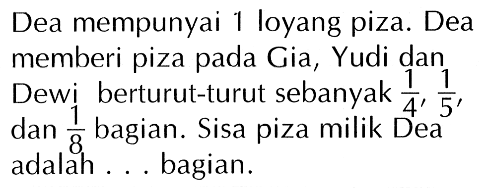 Dea mempunyai 1 loyang piza. Dea memberi piza pada Gia, Yudi dan Dewi berturut-turut sebanyak 1/4, 1/5, dan 1/8 bagian. Sisa piza milik Dea adalah ... bagian.