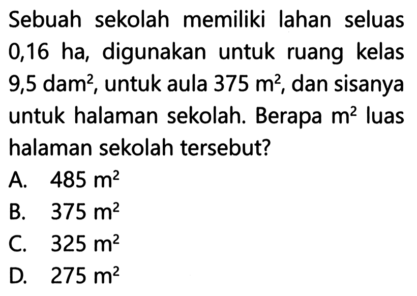 Sebuah sekolah memiliki lahan seluas 0,16 ha, digunakan untuk ruang kelas 9,5 dam^2, untuk aula 375 m^2, dan sisanya untuk halaman sekolah. Berapa m^2 luas halaman sekolah tersebut?