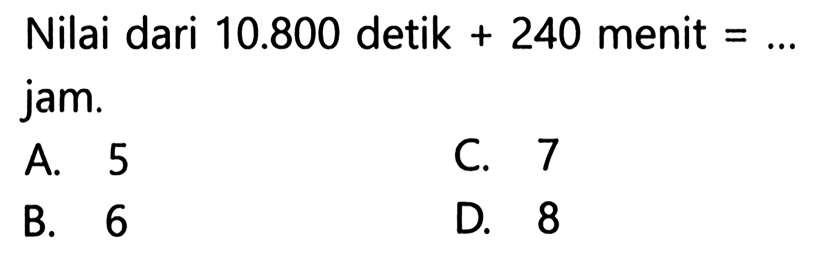 Nilai dari 10.800 detik + 240 menit = ... jam.