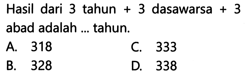 Hasil dari 3 tahun + 3 dasawarsa + 3 abad adalah .... tahun.