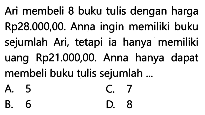 Ari membeli 8 buku tulis dengan harga Rp28.000,00. Anna ingin memiliki buku sejumlah Ari, tetapi ia hanya memiliki uang Rp21.000,00. Anna hanya dapat membeli buku tulis sejumlah ....