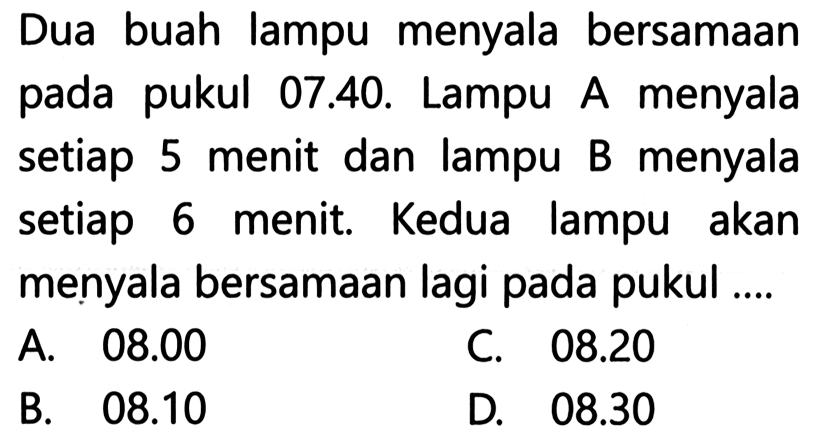 Dua buah lampu menyala bersamaan pukul pada 07.40. Lampu A menyala setiap 5 menit dan lampu B menyala setiap 6 menit. Kedua lampu akan menyala bersamaan lagi pada pukul