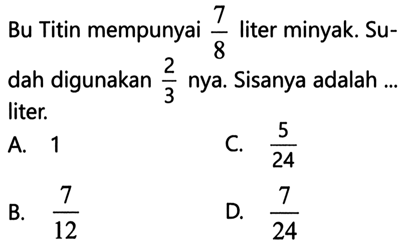 Bu Titin mempunyai 7/8 liter minyak. Sudah digunakan 2/3 nya. Sisanya adalah ... liter.