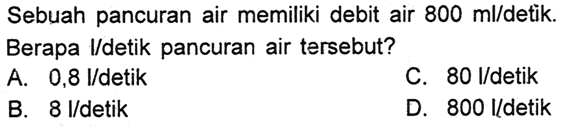 Sebuah pancuran air memiliki debit air 800 ml/detik. Berapa I/detik pancuran air tersebut?