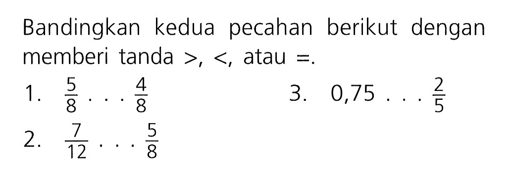 Bandingkan kedua pecahan berikut dengan memberi tanda >,< , atau =.
1. 5/8 ..... 4/8 3. 0,75 ... 2/5 2. 7/12 ... 5/8