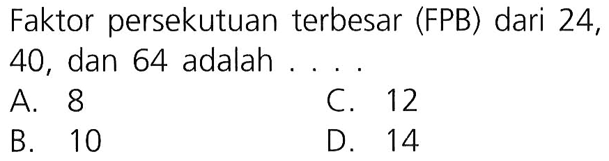 Faktor persekutuan terbesar (FPB) dari 24, 40, dan 64 adalah ....
A. 8
c. 12
B. 10
D. 14