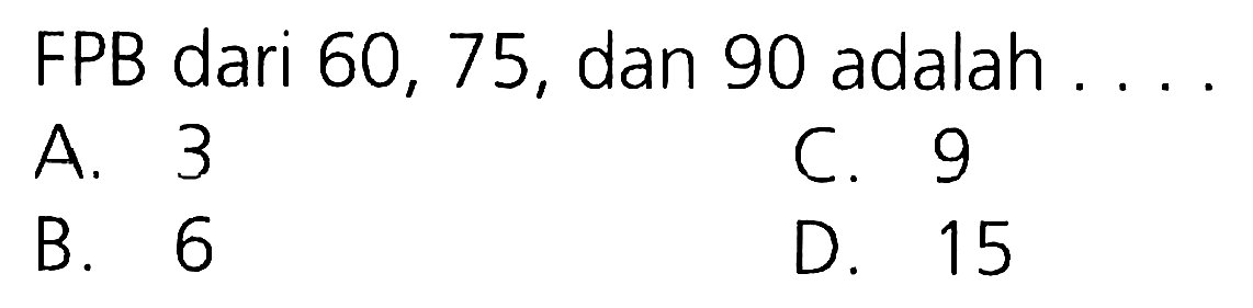 FPB dari 60, 75, dan 90 adalah
A. 3
c. 9
B. 6
D. 15