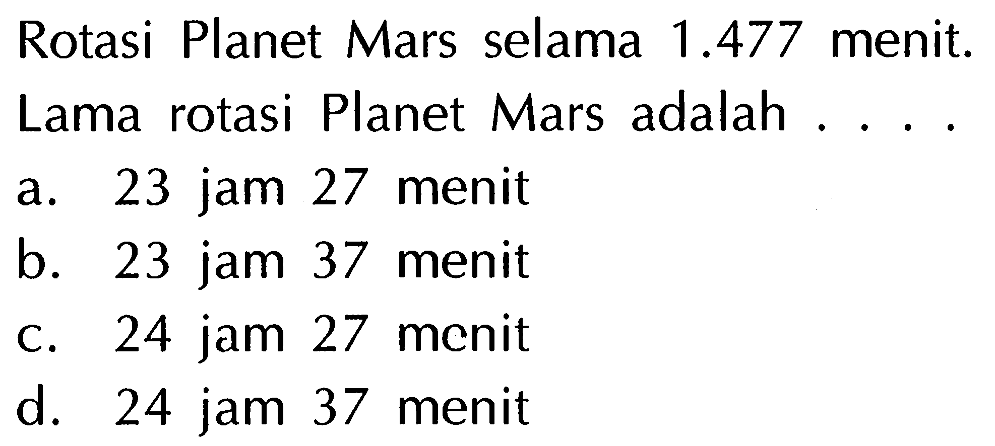 Rotasi Planet Mars selama  1.477  menit.
Lama rotasi Planet Mars adalah .....
a. 23 jam 27 menit
b. 23 jam 37 menit
c. 24 jam 27 menit
d. 24 jam 37 menit