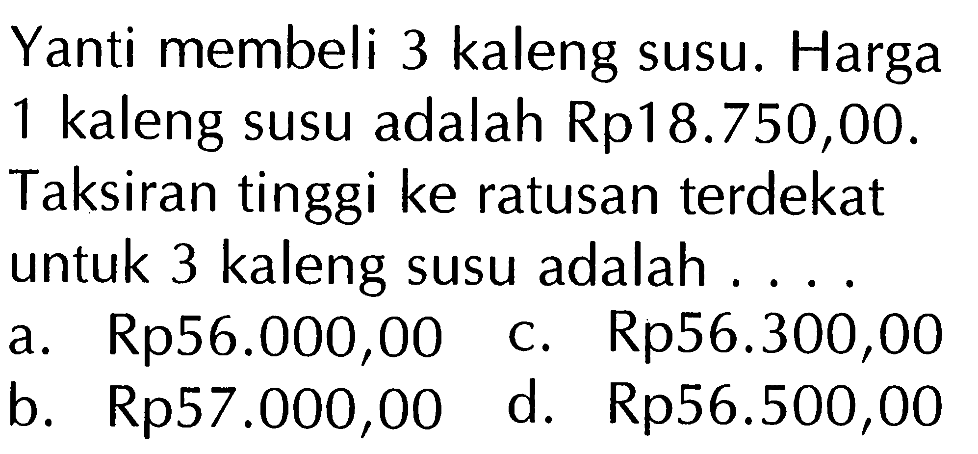 Yanti membeli 3 kaleng susu. Harga 1 kaleng susu adalah Rp18.750,00. Taksiran tinggi ke ratusan terdekat untuk 3 kaleng susu adalah ....