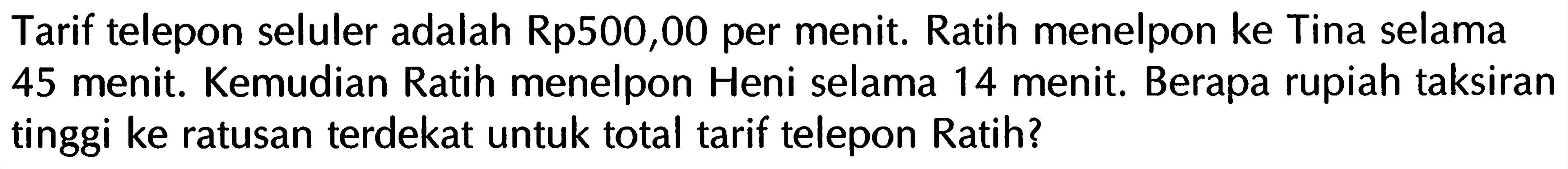 Tarif telepon seluler adalah Rp500,00 per menit. Ratih menelpon ke Tina selama 45 menit. Kemudian Ratih menelpon Heni selama 14 menit. Berapa rupiah taksiran tinggi ke ratusan terdekat untuk total tarif telepon Ratih?