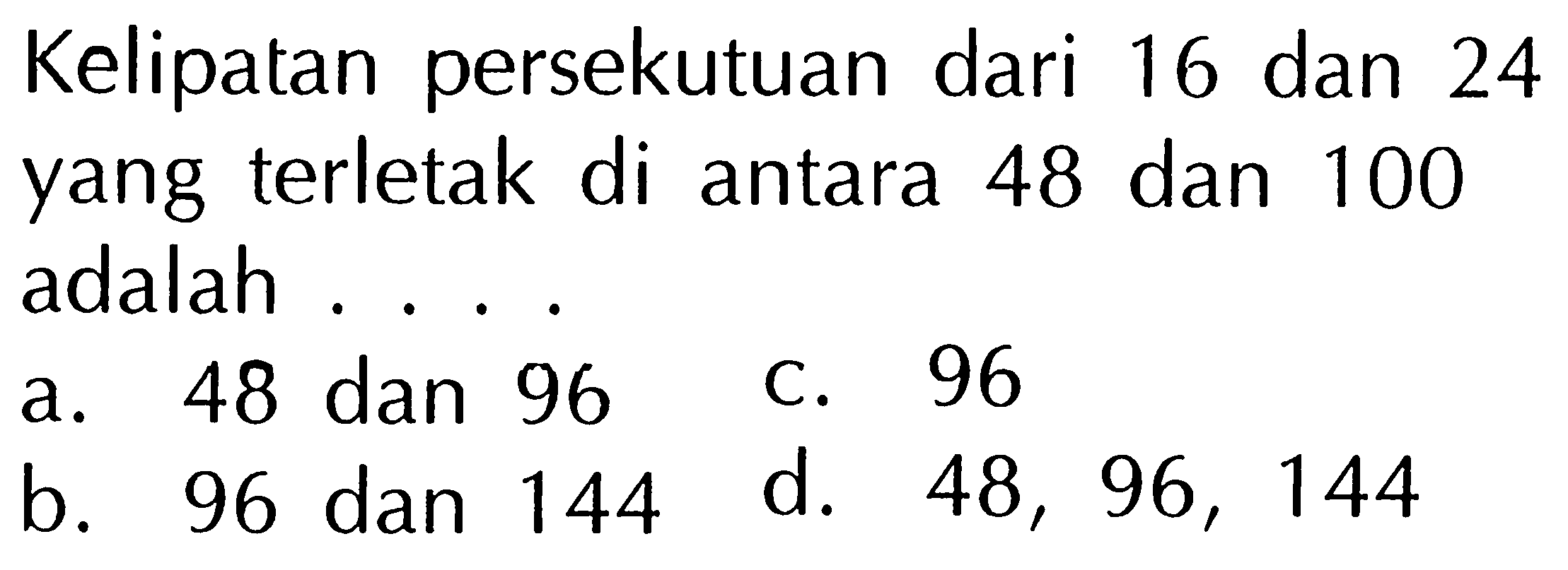 Kelipatan persekutuan dari 16 dan 24 yang terletak di antara 48 dan 100 adalah
a. 48 dan 96
C. 96
b. 96 dan 144
d.  48,96,144 