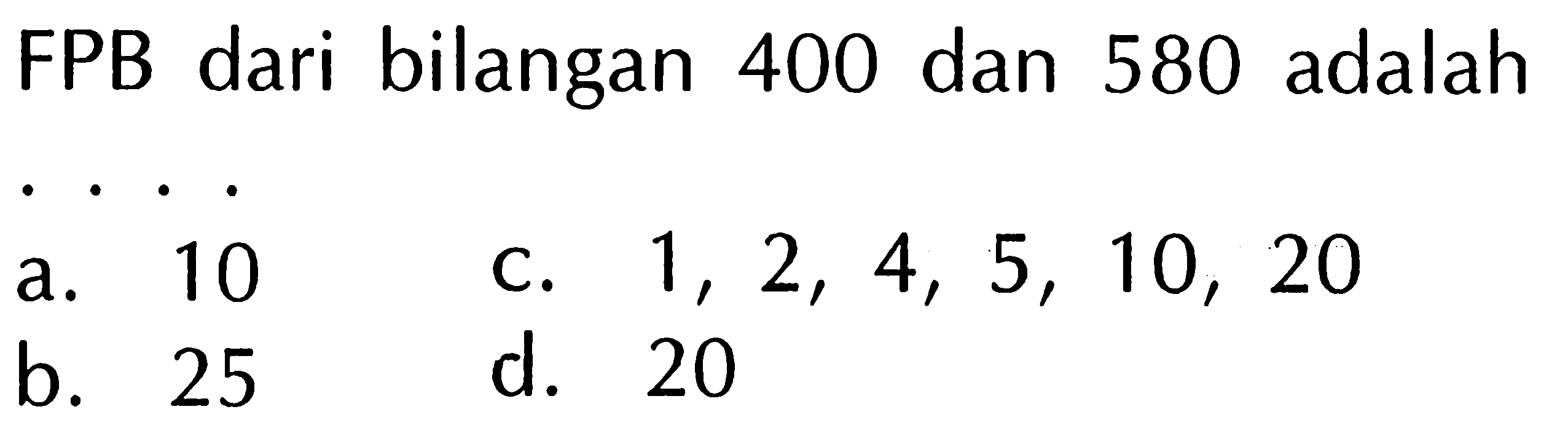 FPB dari bilangan 400 dan 580 adalah
a. 10
c.  1,2,4,5,10,20 
b. 25
d. 20