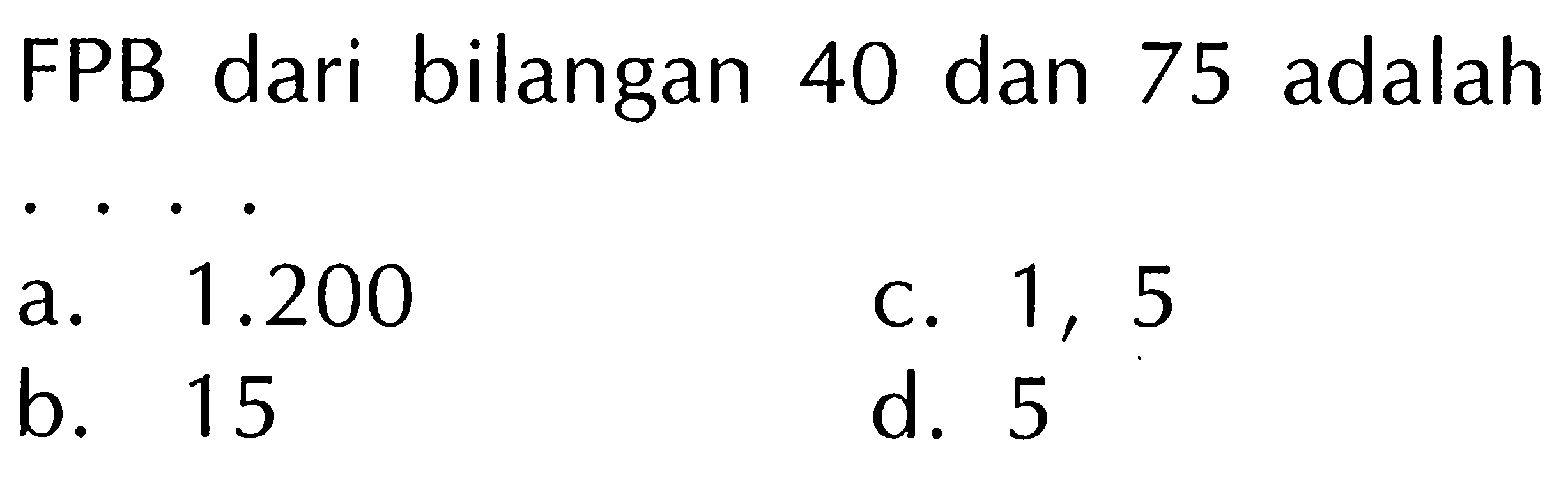 FPB dari bilangan 40 dan 75 adalah
a.  1.200 
c. 1,5
b. 15
d. 5