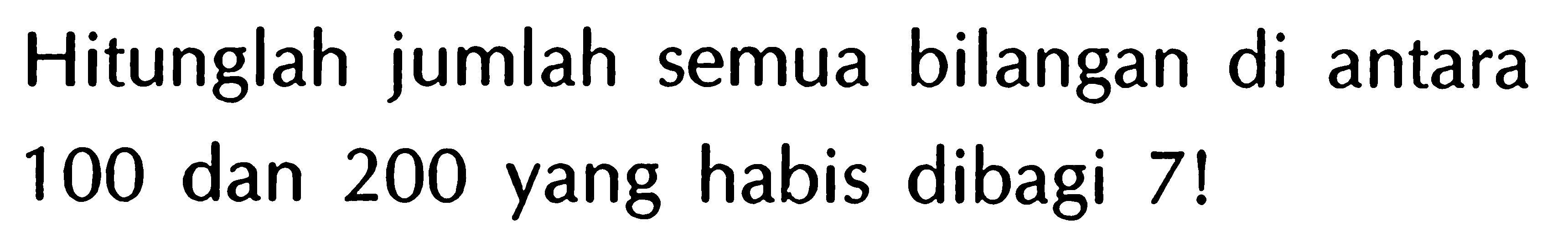 Hitunglah jumlah semua bilangan di antara 100 dan 200 yang habis dibagi 7 !