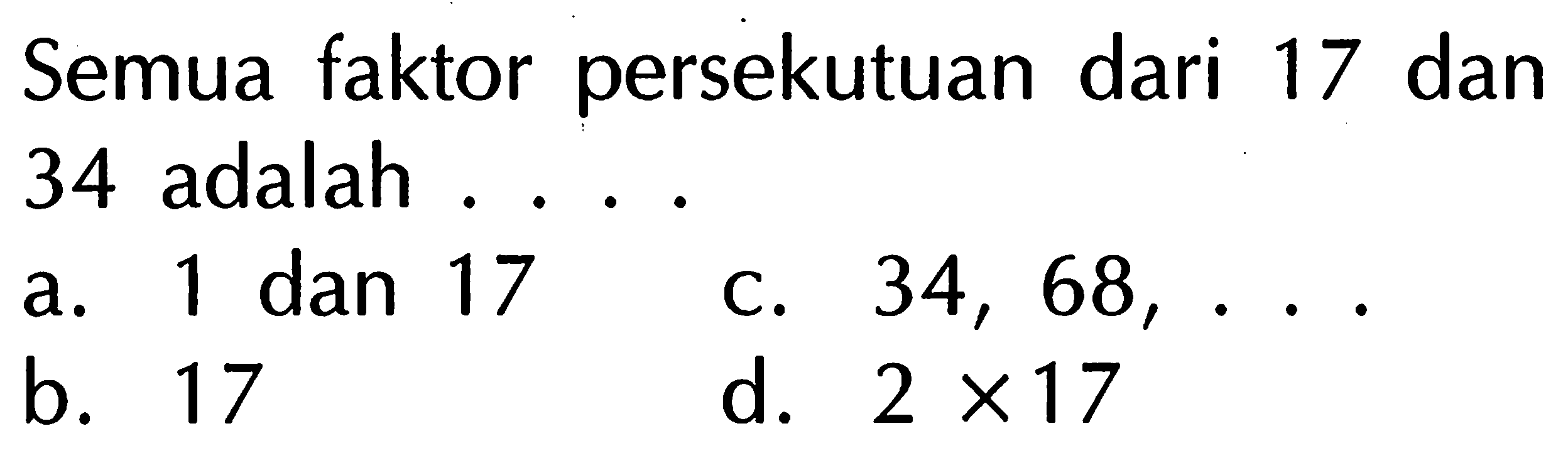 Semua faktor persekutuan dari 17 dan 34 adalah ....
a. 1 dan 17
C.  34,68, ... 
b. 17
d.  2 x 17 