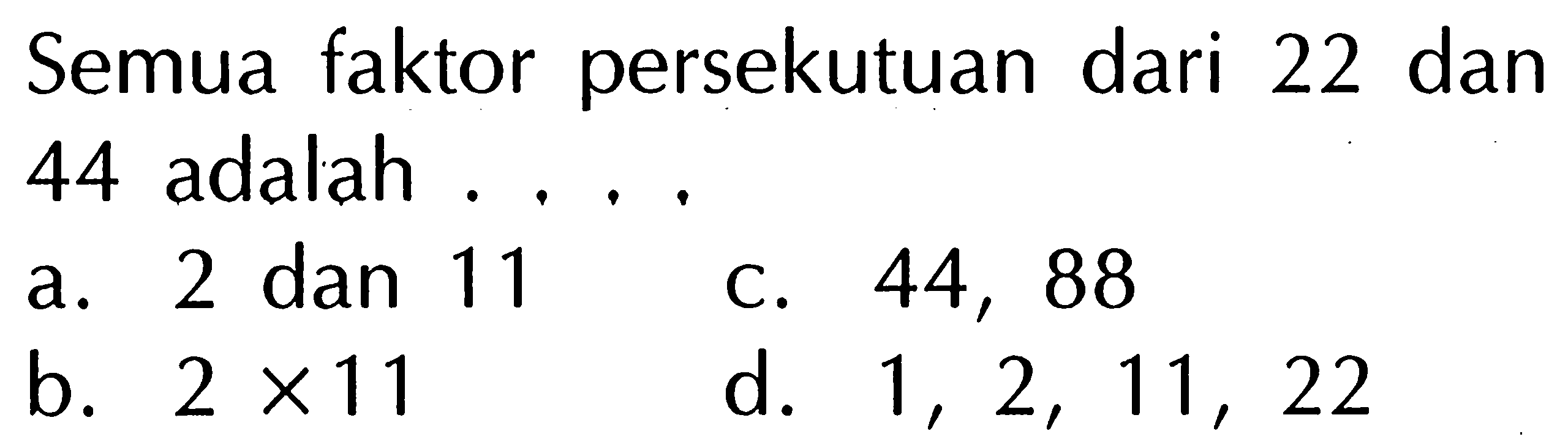 Semua faktor persekutuan dari 22 dan 44 adalah ....
a. 2 dan 11
C. 44,88
b.  2 x 11 
d.  1,2,11,22 