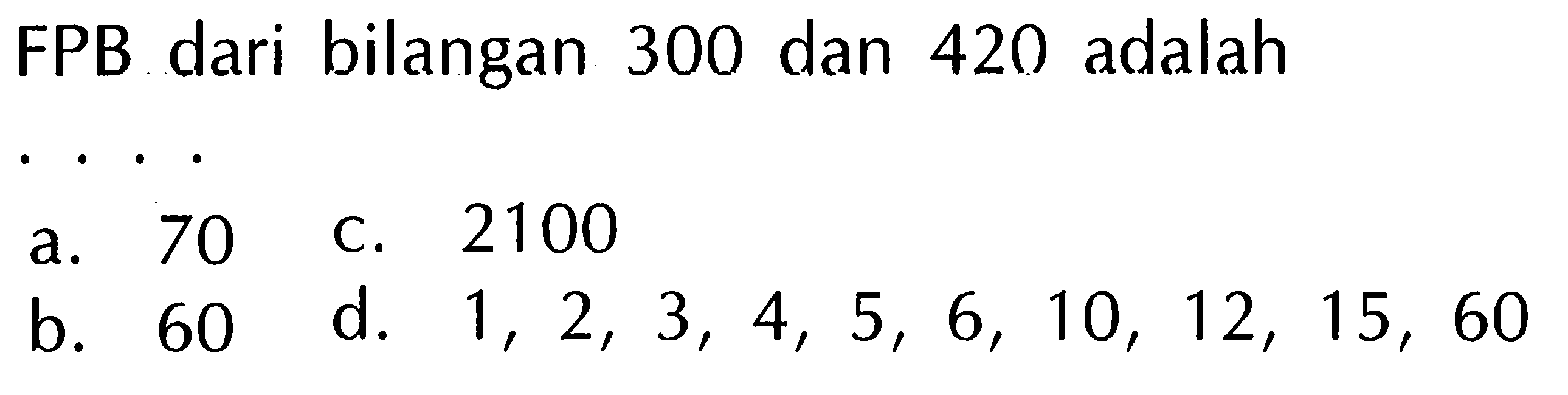 FPB dari bilangan 300 dan 420 adalah
a. 70
C. 2100
b. 60
d.  1,2,3,4,5,6,10,12,15,60 