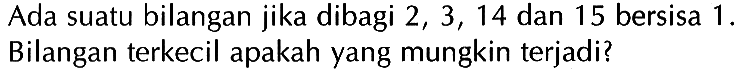 Ada suatu bilangan jika dibagi 2, 3, 14 dan 15 bersisa 1 . Bilangan terkecil apakah yang mungkin terjadi?