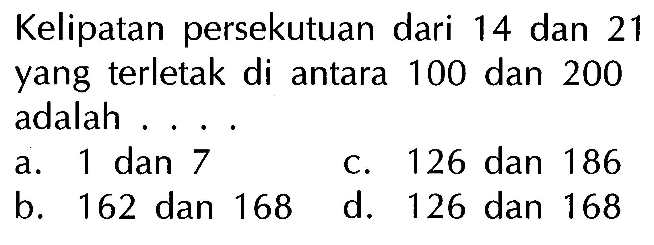 Kelipatan persekutuan dari 14 dan 21 yang terletak di antara 100 dan 200 adalah ....
a. 1 dan 7
C. 126 dan 186
b. 162 dan 168
d. 126 dan 168