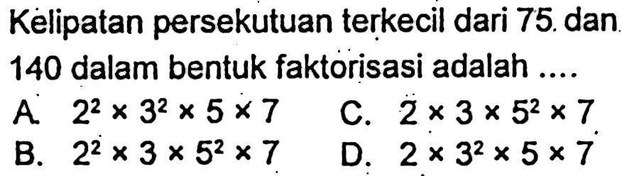 Kèlipatan persekutuan terkecil dari 75. dan 140 dalam bentuk faktorisasi adalah ....
A.  2^(2) x 3^(2) x 5 x 7 
C.  2 x 3 x 5^(2) x 7 
B.  2^(2) x 3 x 5^(2) x 7 
D.  2 x 3^(2) x 5 x 7 