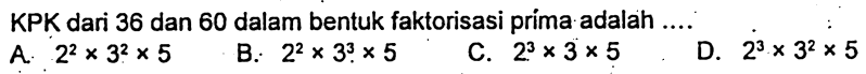 KPK dari 36 dan 60 dalam bentuk faktorisasi prima adalah ....
A.  2^(2) x 3^(2) x 5 
B.  2^(2) x 3^(3) x 5 
C.  2^(3) x 3 x 5 
D.  2^(3) x 3^(2) x 5 