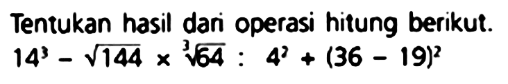 Tentukan hasil dari operasi hitung berikut.  14^(3)-akar(144) x sqrt[3]{64): 4^(2)+(36-19)^(2)