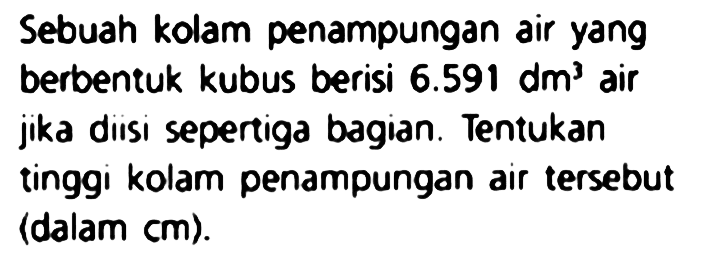 Sebuah kolam penampungan air yang berbentuk kubus berisi  6.591 dm^(3)  air jika diisi sepertiga bagian. Tentukan tinggi kolam penampungan air tersebut (dalam cm).