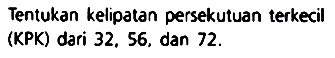 Tentukan kelipatan persekutuan terkecil (KPK) dari 32, 56, dan  72 .