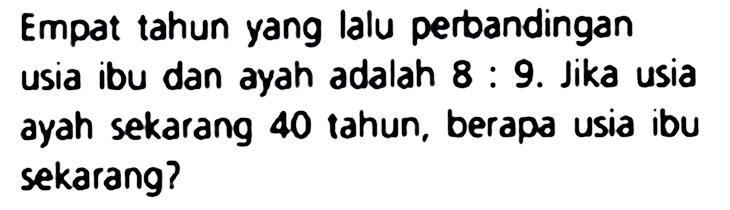 Empat tahun yang lalu perbandingan usia ibu dan ayah adalah  8: 9 . Jika usia ayah sekarang 40 tahun, berapa usia ibu sekarang?