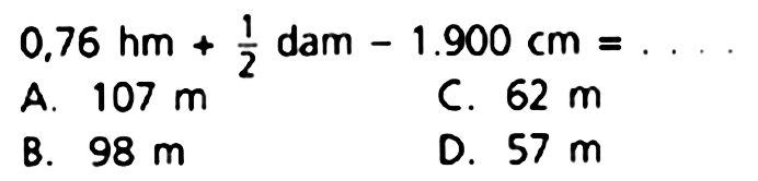  0.76 hm+(1)/(2) dam-1.900 cm=... 
A.  107 m 
C.  62 m 
B.  98 m 
D.  57 m 