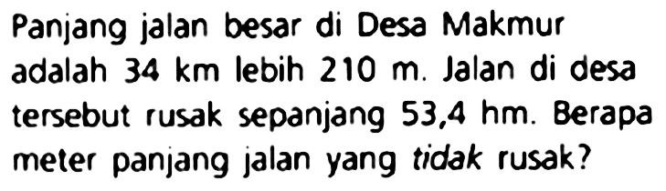 Panjang jalan besar di Desa Makmur adalah  34 ~km  lebih  210 m . Jalan di desa tersebut rusak sepanjang  53,4 hm . Berapa meter panjang jalan yang tidak rusak?